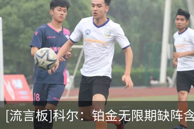 [流言板]科尔：铂金无限期缺阵含义尚不明确，期待他在某个阶段归队